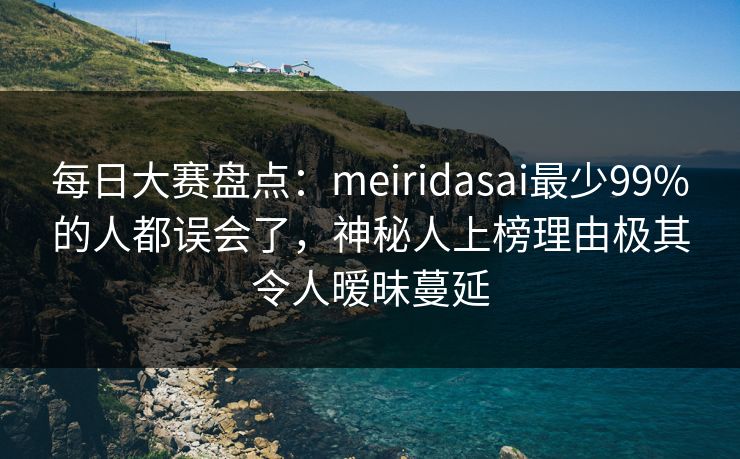 每日大赛盘点：meiridasai最少99%的人都误会了，神秘人上榜理由极其令人暧昧蔓延