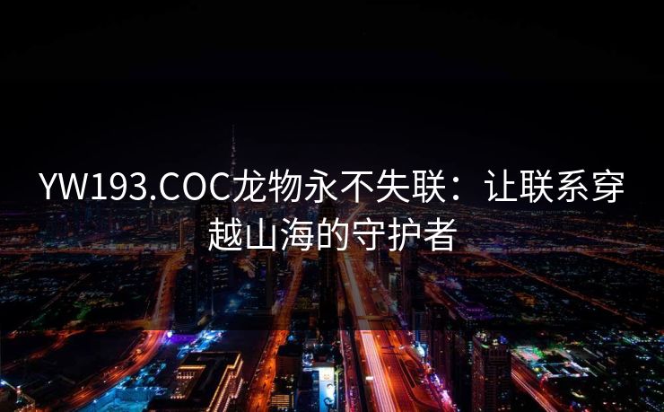 YW193.COC龙物永不失联:让联系穿越山海的守护者 YW193.COC龙物永不失联:让联系穿越山海的守护者