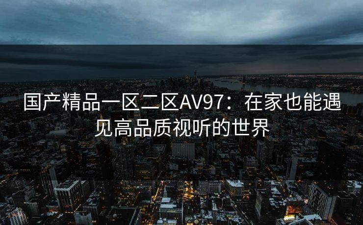 国产精品一区二区AV97：在家也能遇见高品质视听的世界