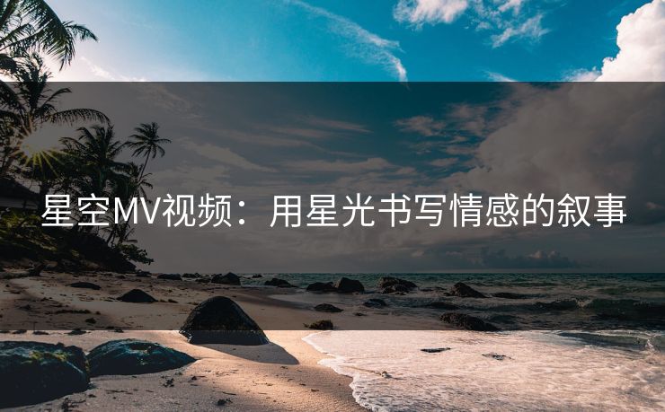 星空MV视频：用星光书写情感的叙事