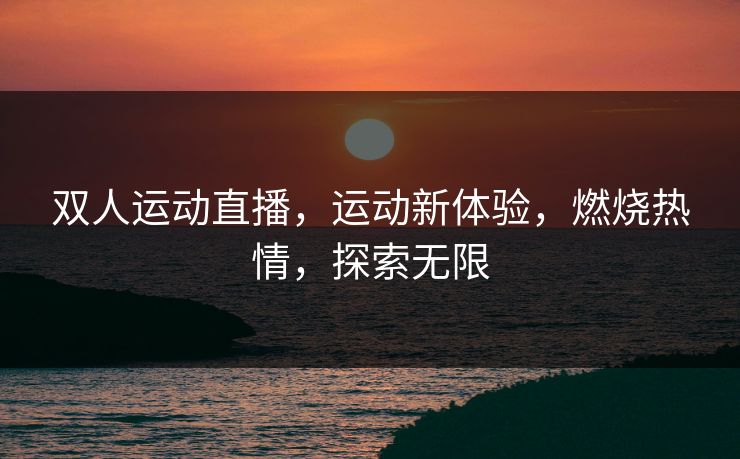 双人运动直播，运动新体验，燃烧热情，探索无限