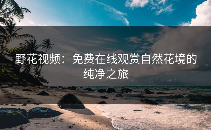 野花视频:免费在线观赏自然花境的纯净之旅 野花视频:免费在线观赏自然花境的纯净之旅