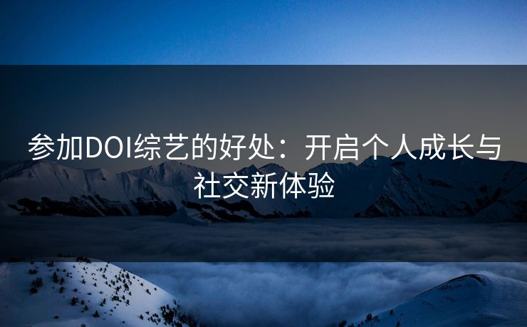 参加DOI综艺的好处：开启个人成长与社交新体验