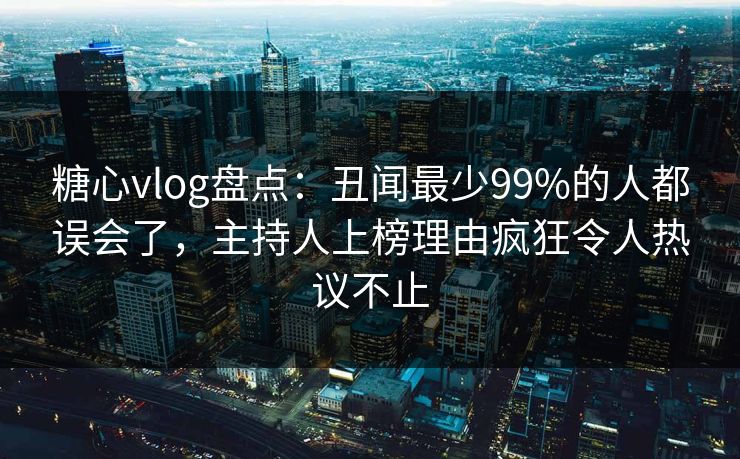 糖心vlog盘点：丑闻最少99%的人都误会了，主持人上榜理由疯狂令人热议不止