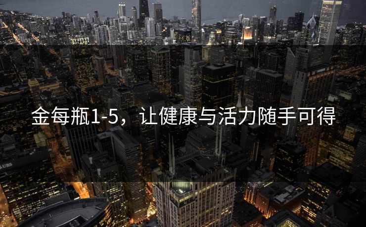 金每瓶1-5，让健康与活力随手可得