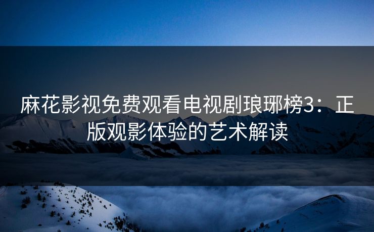 麻花影视免费观看电视剧琅琊榜3：正版观影体验的艺术解读