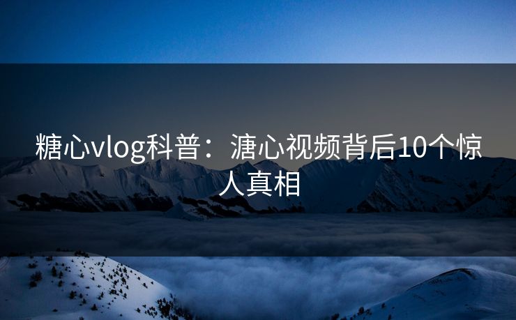 糖心vlog科普：溏心视频背后10个惊人真相