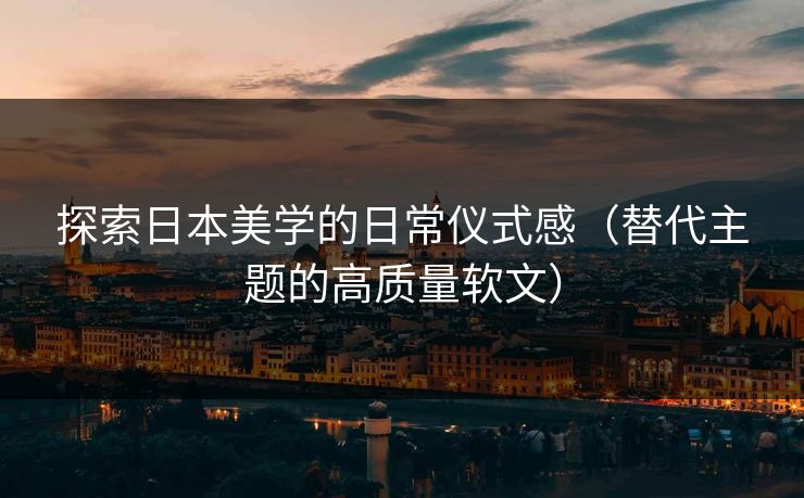 探索日本美学的日常仪式感(替代主题的高质量软文) 探索日本美学的日常仪式感(替代主题的高质量软文)