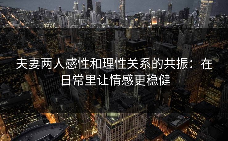 夫妻两人感性和理性关系的共振：在日常里让情感更稳健