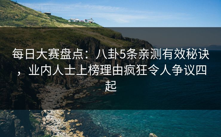 每日大赛盘点:八卦5条亲测有效秘诀,业内人士上榜理由疯狂令人争议四起 每日大赛盘点:八卦5条亲测有效秘诀,业内人士上榜理由疯狂令人争议四起