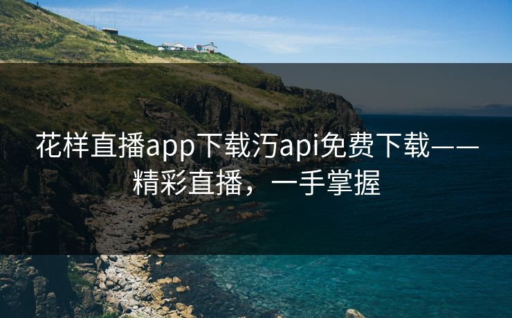 花样直播app下载汅api免费下载——精彩直播，一手掌握