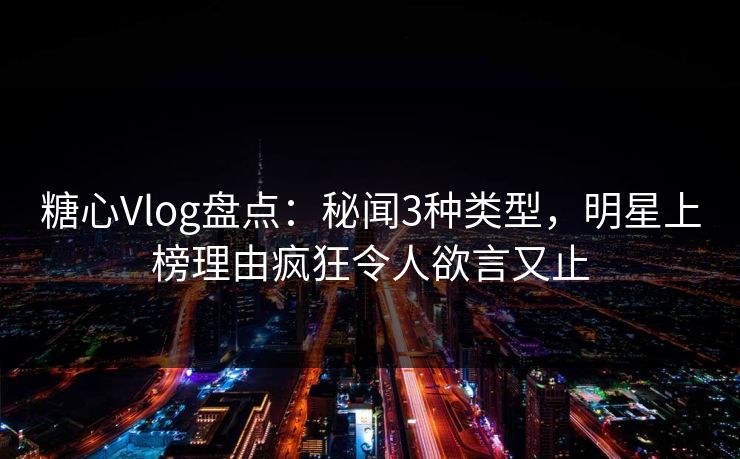糖心Vlog盘点:秘闻3种类型,明星上榜理由疯狂令人欲言又止 糖心Vlog盘点:秘闻3种类型,明星上榜理由疯狂令人欲言又止