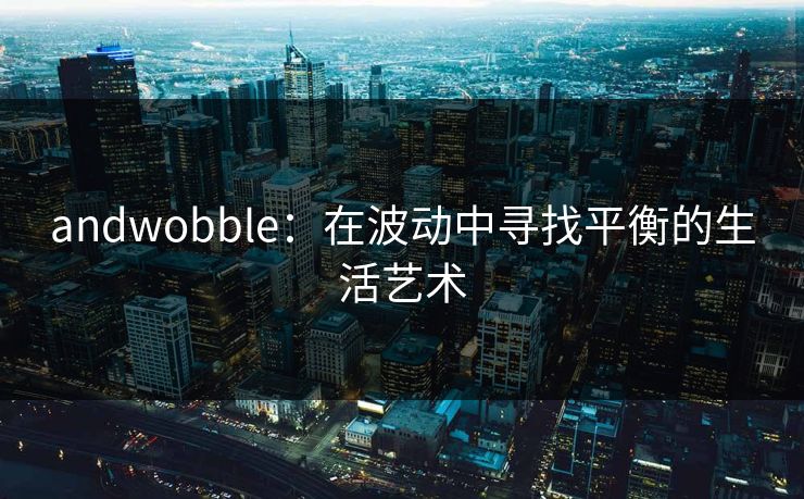 andwobble:在波动中寻找平衡的生活艺术 andwobble:在波动中寻找平衡的生活艺术