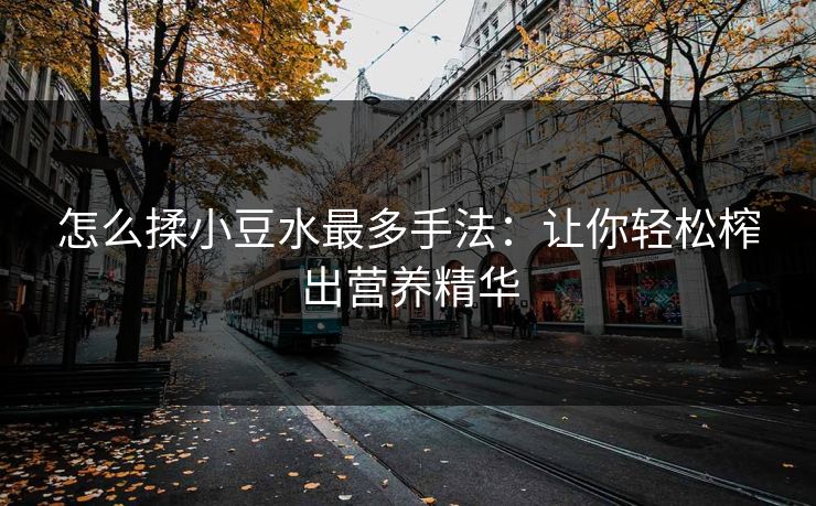 怎么揉小豆水最多手法:让你轻松榨出营养精华 怎么揉小豆水最多手法:让你轻松榨出营养精华