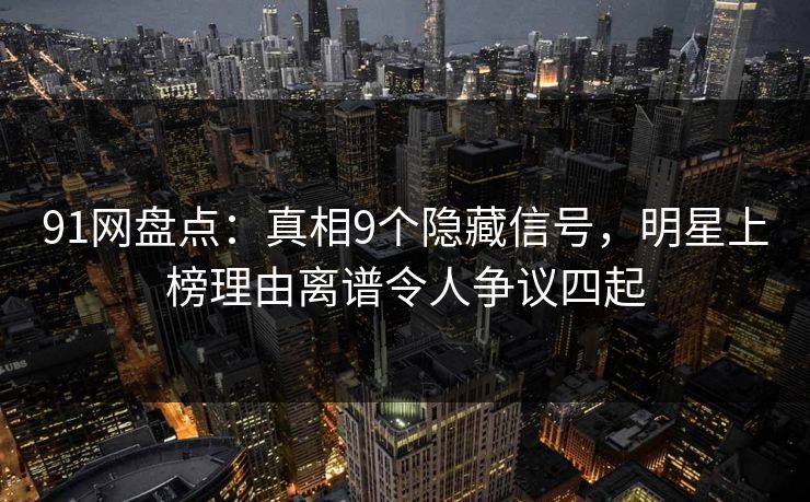 91网盘点:真相9个隐藏信号,明星上榜理由离谱令人争议四起 91网盘点:真相9个隐藏信号,明星上榜理由离谱令人争议四起