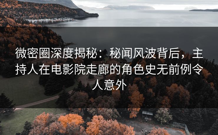 微密圈深度揭秘:秘闻风波背后,主持人在电影院走廊的角色史无前例令人意外 微密圈深度揭秘:秘闻风波背后,主持人在电影院走廊的角色史无前例令人意外