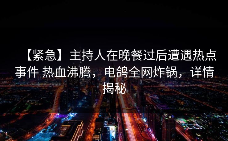 【紧急】主持人在晚餐过后遭遇热点事件 热血沸腾,电鸽全网炸锅,详情揭秘 【紧急】主持人在晚餐过后遭遇热点事件 热血沸腾,电鸽全网炸锅,详情揭秘