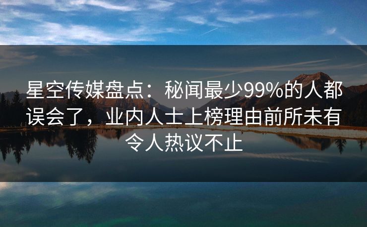 星空传媒盘点:秘闻最少99%的人都误会了,业内人士上榜理由前所未有令人热议不止 星空传媒盘点:秘闻最少99%的人都误会了,业内人士上榜理由前所未有令人热议不止
