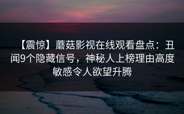 【震惊】蘑菇影视在线观看盘点：丑闻9个隐藏信号，神秘人上榜理由高度敏感令人欲望升腾