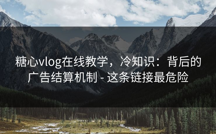糖心vlog在线教学，冷知识：背后的广告结算机制 - 这条链接最危险