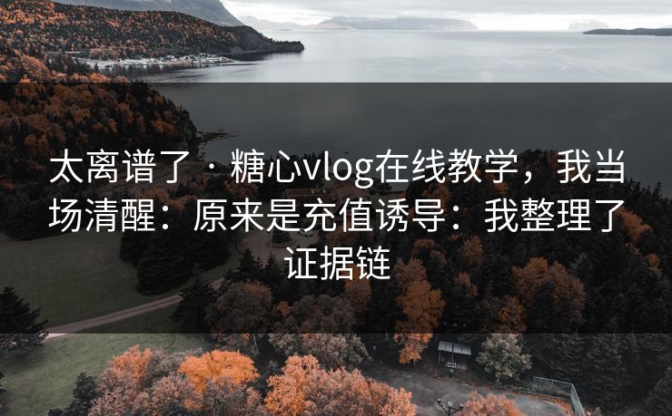 太离谱了 · 糖心vlog在线教学，我当场清醒：原来是充值诱导：我整理了证据链