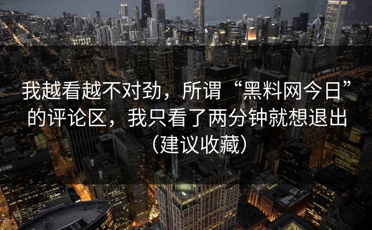 我越看越不对劲，所谓“黑料网今日”的评论区，我只看了两分钟就想退出（建议收藏）