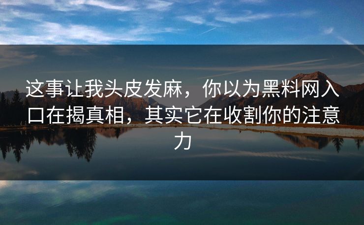 这事让我头皮发麻，你以为黑料网入口在揭真相，其实它在收割你的注意力