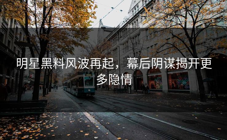 明星黑料风波再起，幕后阴谋揭开更多隐情