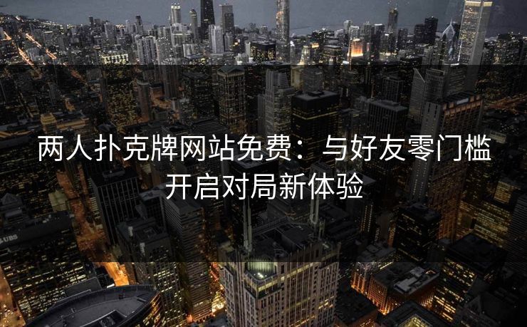 两人扑克牌网站免费:与好友零门槛开启对局新体验 两人扑克牌网站免费:与好友零门槛开启对局新体验