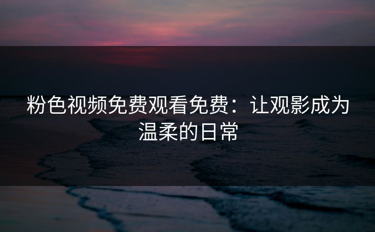 粉色视频免费观看免费：让观影成为温柔的日常