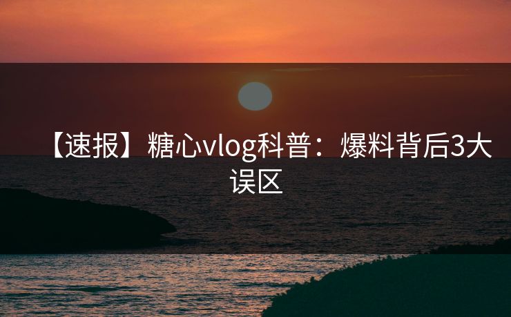 【速报】糖心vlog科普:爆料背后3大误区 【速报】糖心vlog科普:爆料背后3大误区