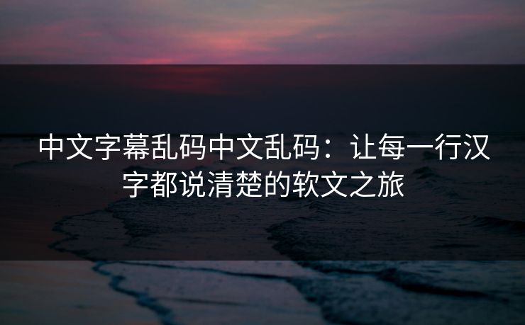 中文字幕乱码中文乱码：让每一行汉字都说清楚的软文之旅