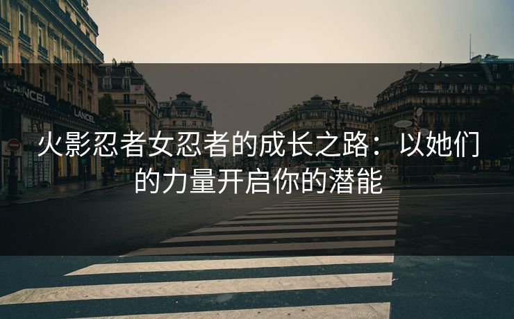火影忍者女忍者的成长之路:以她们的力量开启你的潜能 火影忍者女忍者的成长之路:以她们的力量开启你的潜能