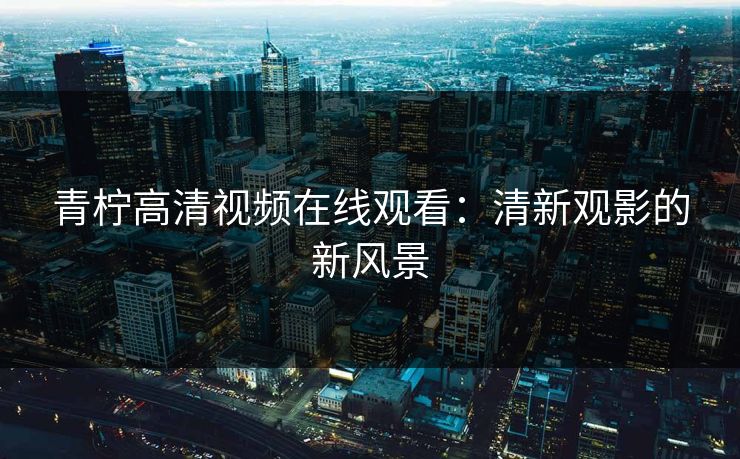 青柠高清视频在线观看:清新观影的新风景 青柠高清视频在线观看:清新观影的新风景