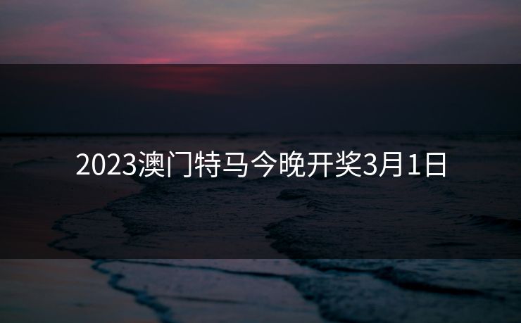 2023澳门特马今晚开奖3月1日