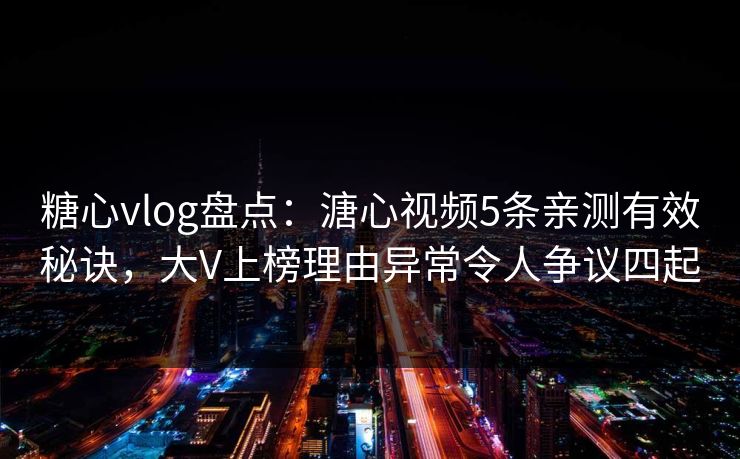 糖心vlog盘点：溏心视频5条亲测有效秘诀，大V上榜理由异常令人争议四起