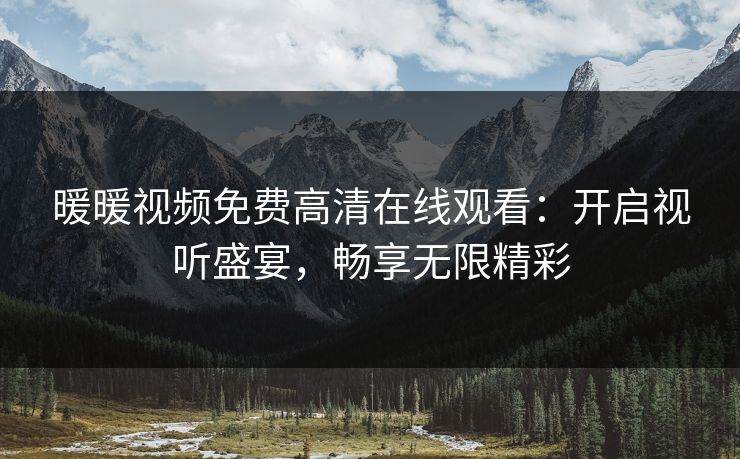 暖暖视频免费高清在线观看:开启视听盛宴,畅享无限精彩 暖暖视频免费高清在线观看:开启视听盛宴,畅享无限精彩