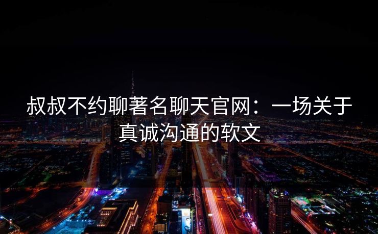 叔叔不约聊著名聊天官网：一场关于真诚沟通的软文