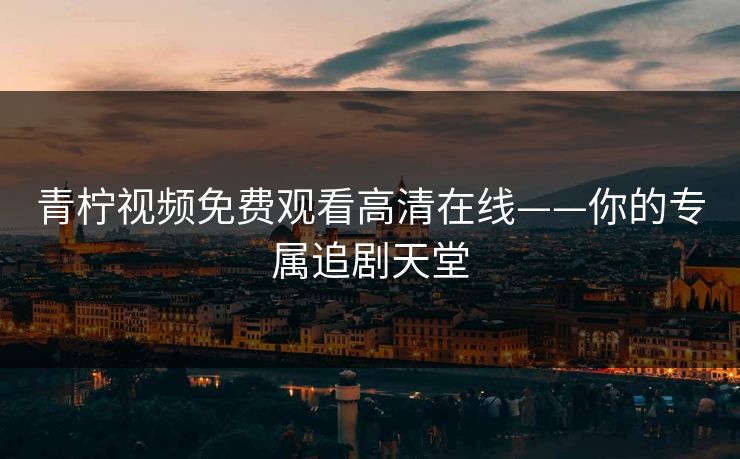 青柠视频免费观看高清在线——你的专属追剧天堂 青柠视频免费观看高清在线——你的专属追剧天堂