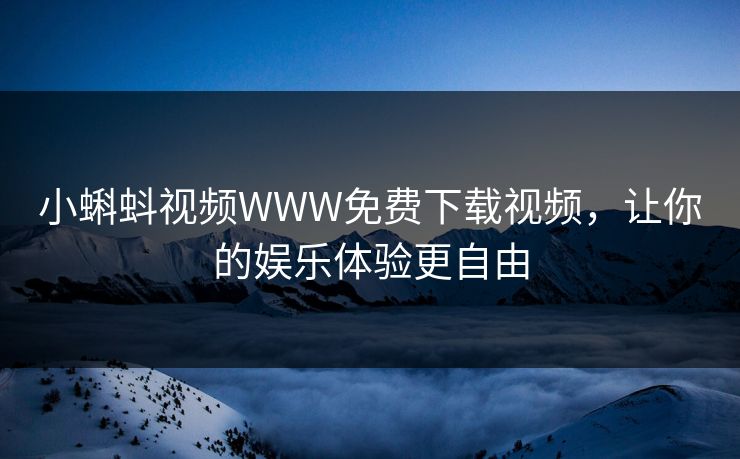 小蝌蚪视频WWW免费下载视频,让你的娱乐体验更自由 小蝌蚪视频WWW免费下载视频,让你的娱乐体验更自由