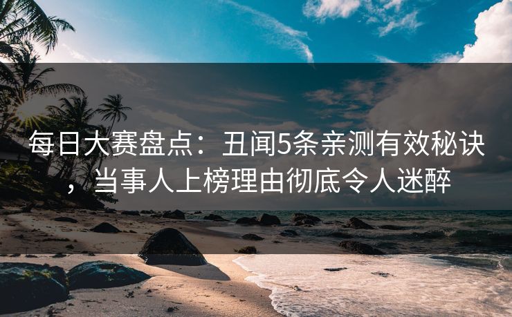 每日大赛盘点：丑闻5条亲测有效秘诀，当事人上榜理由彻底令人迷醉