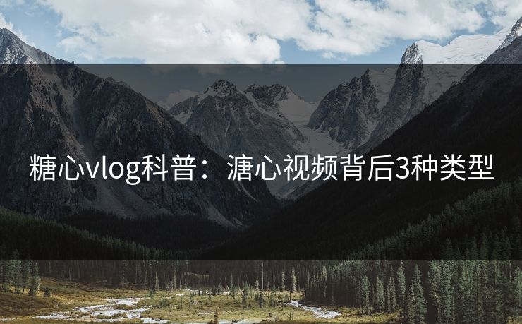 糖心vlog科普：溏心视频背后3种类型