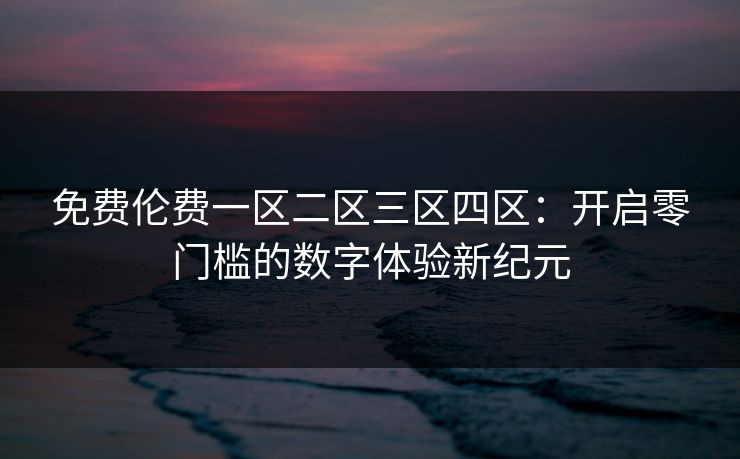 免费伦费一区二区三区四区：开启零门槛的数字体验新纪元