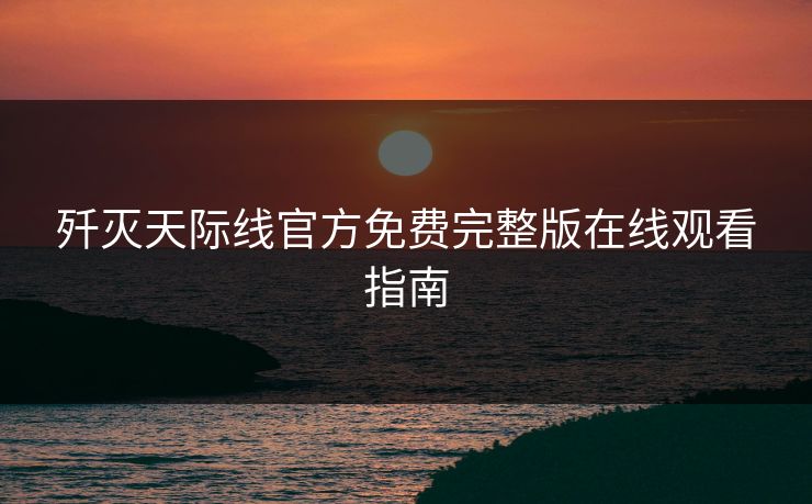歼灭天际线官方免费完整版在线观看指南
