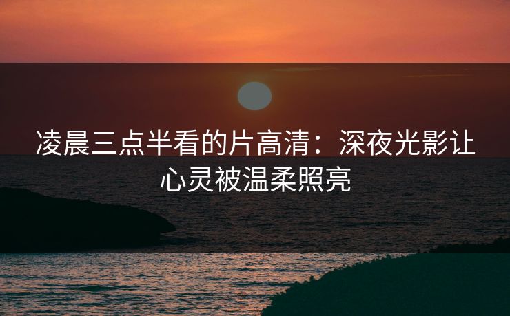 凌晨三点半看的片高清：深夜光影让心灵被温柔照亮
