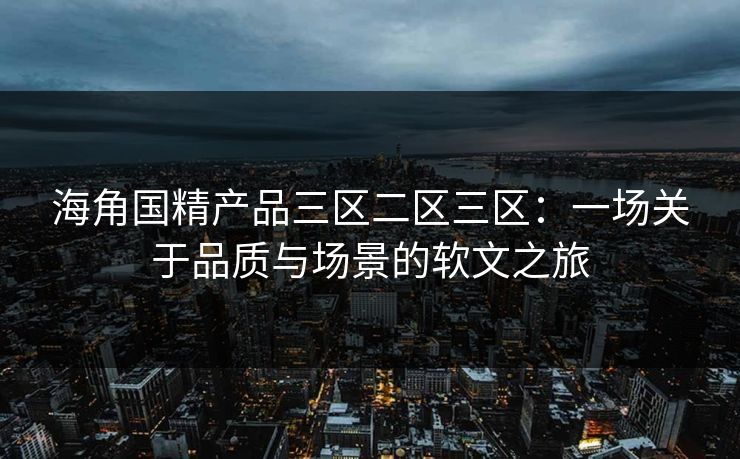 海角国精产品三区二区三区：一场关于品质与场景的软文之旅