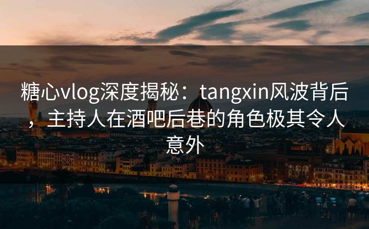 糖心vlog深度揭秘：tangxin风波背后，主持人在酒吧后巷的角色极其令人意外