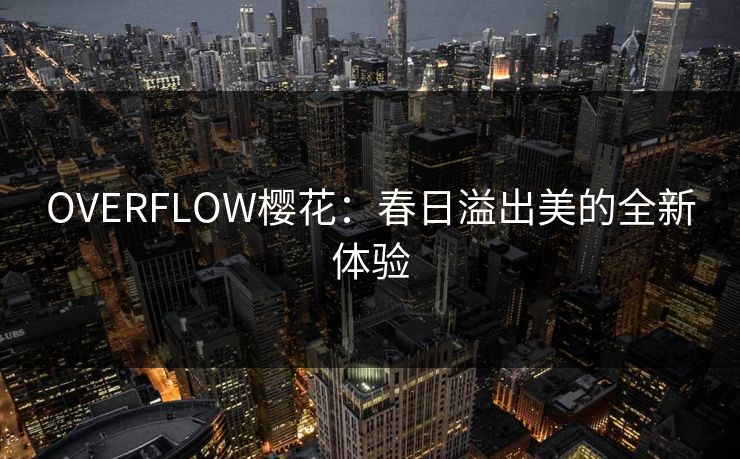 OVERFLOW樱花：春日溢出美的全新体验
