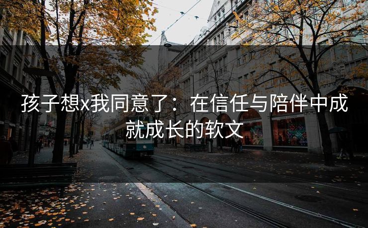 孩子想x我同意了：在信任与陪伴中成就成长的软文