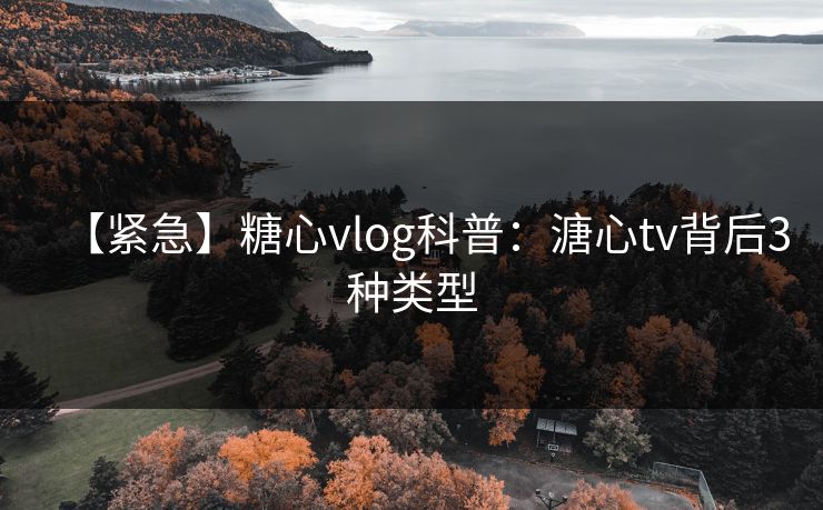 【紧急】糖心vlog科普：溏心tv背后3种类型